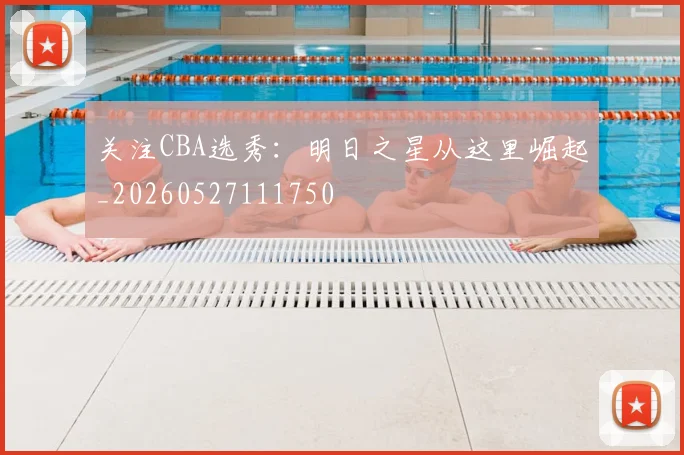 关注CBA选秀:明日之星从这里崛起_20260527111750