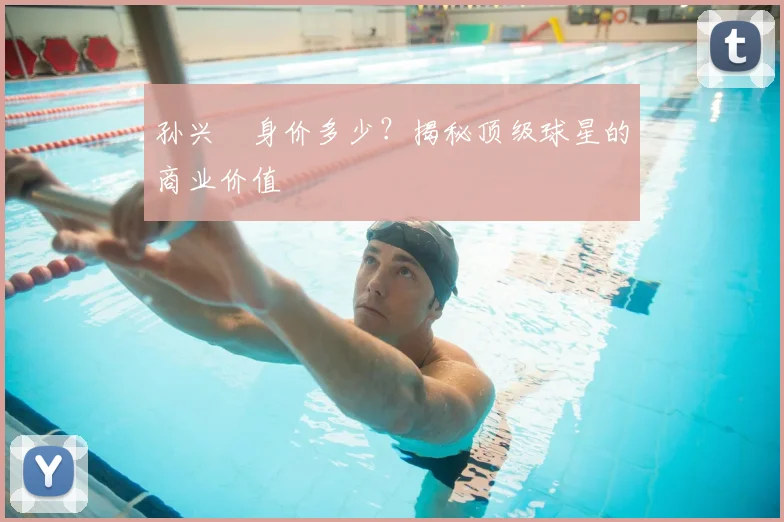 孙兴慜身价多少？揭秘顶级球星的商业价值