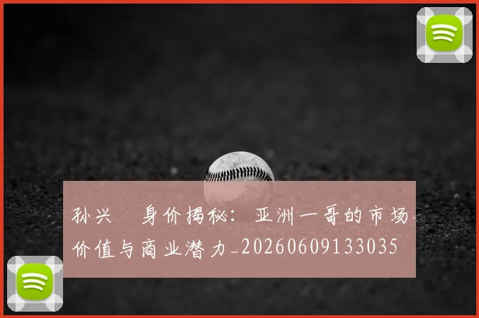 孙兴慜身价揭秘:亚洲一哥的市场价值与商业潜力_20260609133035