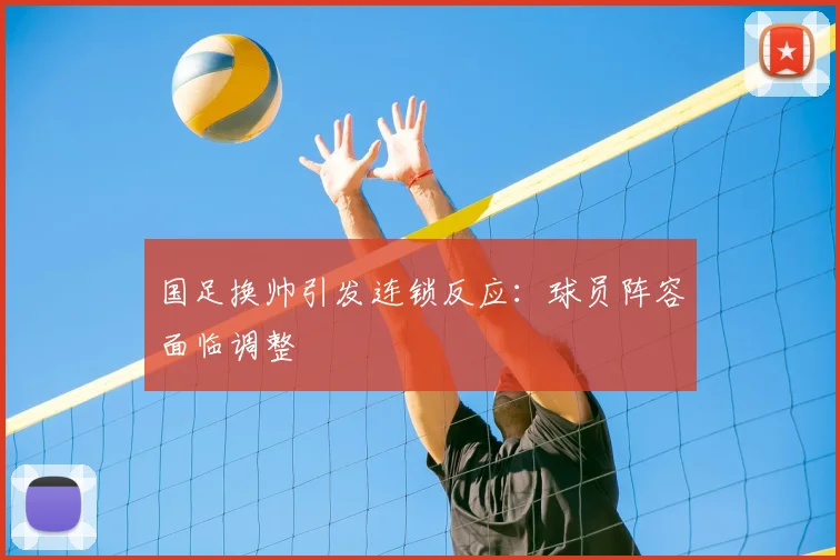 国足换帅引发连锁反应：球员阵容面临调整