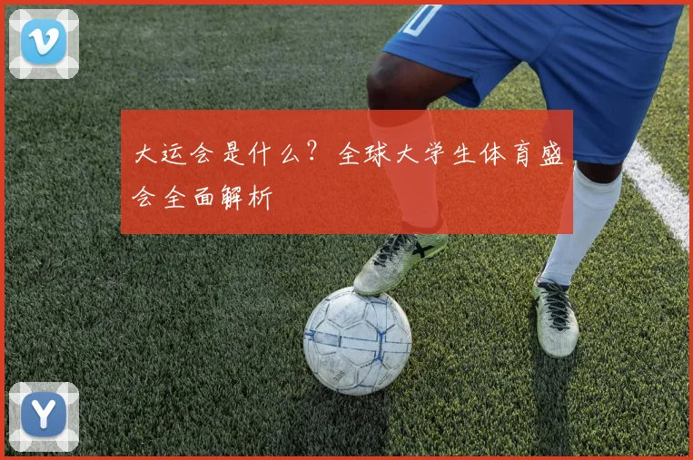大运会是什么？全球大学生体育盛会全面解析