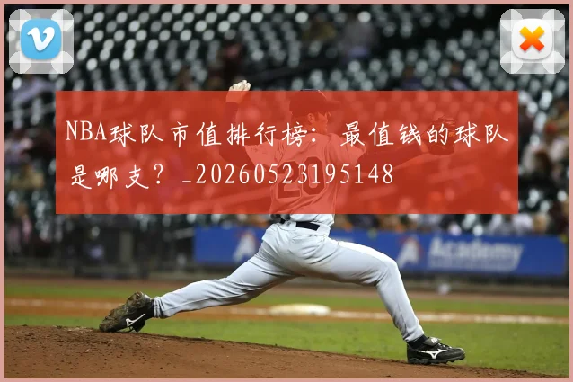 NBA球队市值排行榜：最值钱的球队是哪支？_20260523195148
