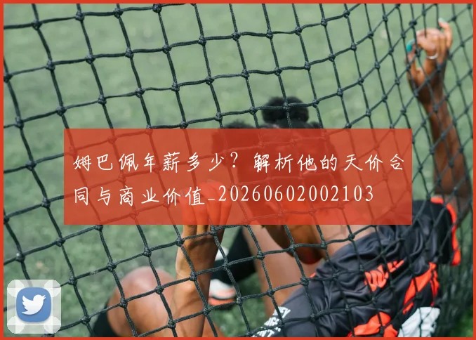 姆巴佩年薪多少?解析他的天价合同与商业价值_20260602002103