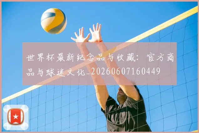 世界杯最新纪念品与收藏:官方商品与球迷文化_20260607160449