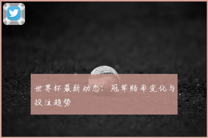 世界杯最新动态:冠军赔率变化与投注趋势