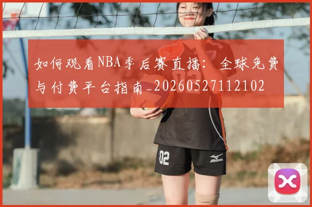 如何观看NBA季后赛直播：全球免费与付费平台指南_20260527112102