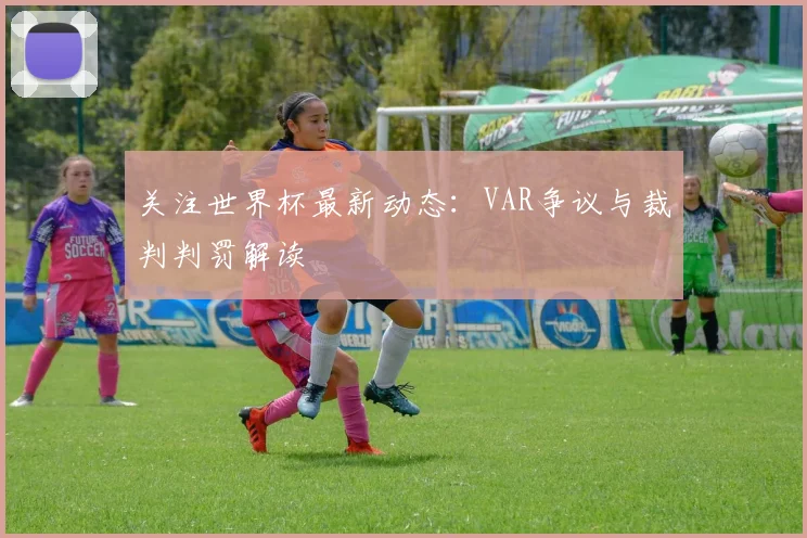 关注世界杯最新动态:VAR争议与裁判判罚解读
