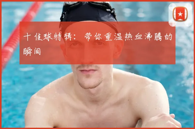 十佳球特辑：带你重温热血沸腾的瞬间