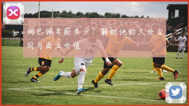 姆巴佩年薪多少?解析他的天价合同与商业价值