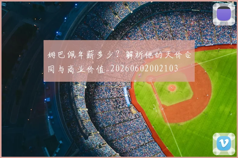 姆巴佩年薪多少?解析他的天价合同与商业价值_20260602002103