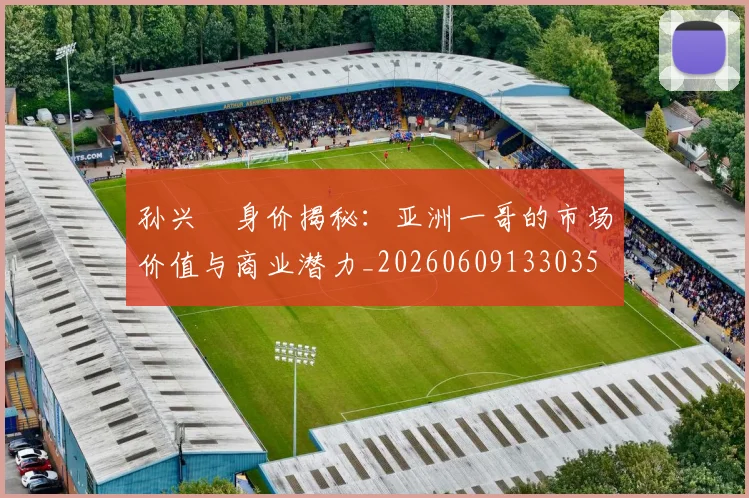 孙兴慜身价揭秘：亚洲一哥的市场价值与商业潜力_20260609133035