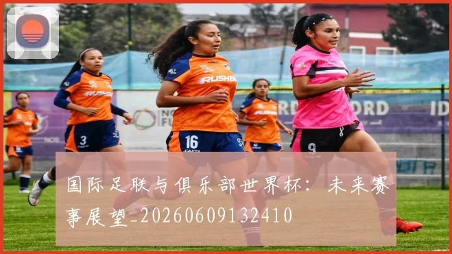 国际足联与俱乐部世界杯：未来赛事展望_20260609132410