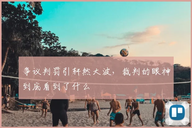 争议判罚引轩然大波,裁判的眼神到底看到了什么