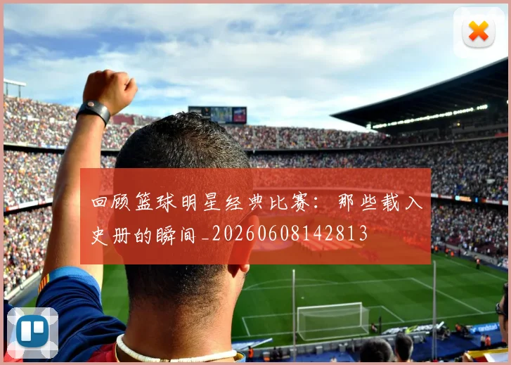 回顾篮球明星经典比赛：那些载入史册的瞬间_20260608142813