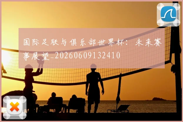 国际足联与俱乐部世界杯：未来赛事展望_20260609132410