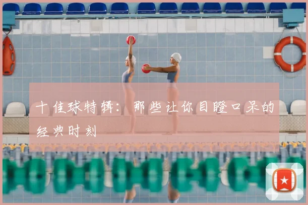 十佳球特辑：那些让你目瞪口呆的经典时刻