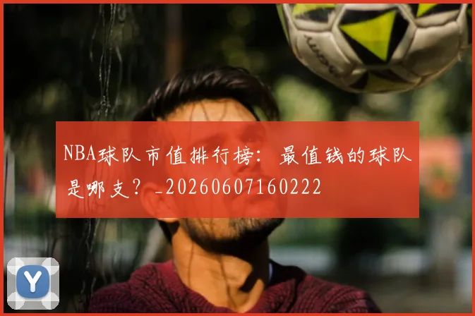 NBA球队市值排行榜:最值钱的球队是哪支?_20260607160222