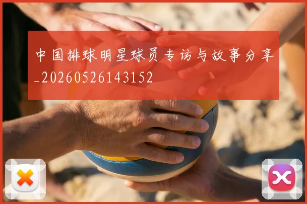 中国排球明星球员专访与故事分享_20260526143152