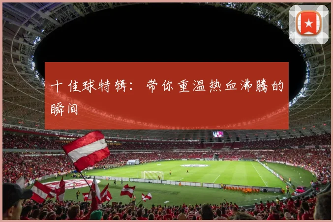 十佳球特辑:带你重温热血沸腾的瞬间