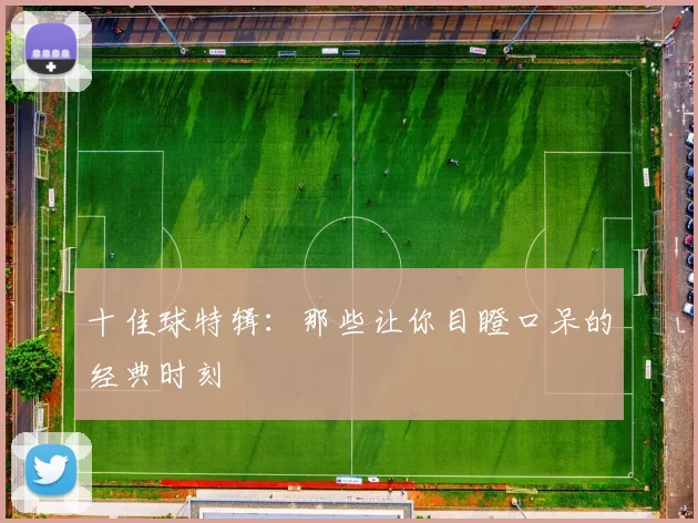十佳球特辑:那些让你目瞪口呆的经典时刻