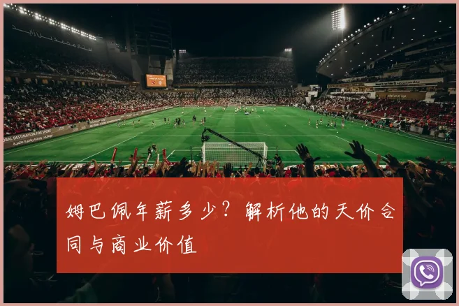姆巴佩年薪多少?解析他的天价合同与商业价值