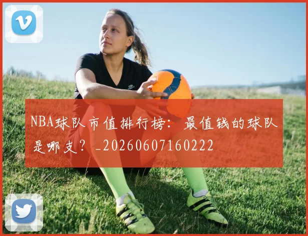 NBA球队市值排行榜：最值钱的球队是哪支？_20260607160222