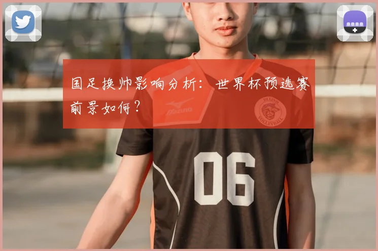 国足换帅影响分析：世界杯预选赛前景如何？