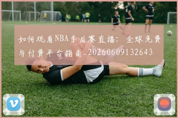如何观看NBA季后赛直播：全球免费与付费平台指南_20260609132643