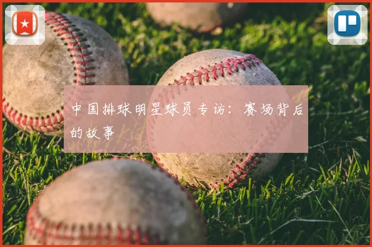 中国排球明星球员专访：赛场背后的故事